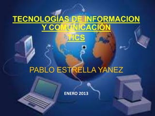 TECNOLOGÍAS DE INFORMACION
     Y COMUNICACIÓN
           TICS



   PABLO ESTRELLA YANEZ

          ENERO 2013
 