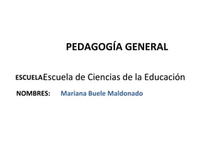 PEDAGOGÍA GENERAL

       Escuela
ESCUELA:         de Ciencias de la Educación
NOMBRES:   Mariana Buele Maldonado
 