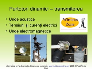 Informatica, cl.7-a, Informaţia. Sisteme de numeraţie. www.moldovacrestina.net 2008 © Preot Vasile
Filat
Purtotori dinamici – transmiterea
• Unde acustice
• Tensiuni şi curenţi electrici
• Unde electromagnetice
 