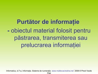 Informatica, cl.7-a, Informaţia. Sisteme de numeraţie. www.moldovacrestina.net 2008 © Preot Vasile
Filat
Purtător de informaţie
- obiectul material folosit pentru
păstrarea, transmiterea sau
prelucrarea informaţiei
 