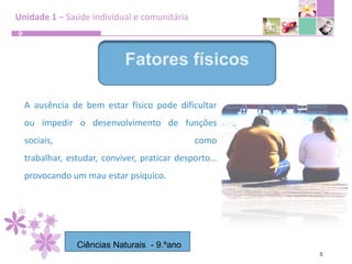 Unidade 1 – Saúde individual e comunitária5Fatores físicosA ausência de bem estar físico pode dificultar ou impedir o desenvolvimento de funções sociais, como trabalhar, estudar, conviver, praticar desporto… provocando um mau estar psíquico.Ciências Naturais  - 9.ºano