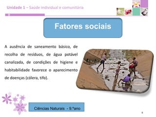 Unidade 1 – Saúde individual e comunitária6Fatores sociaisA ausência de saneamento básico, de recolha de resíduos, de água potável canalizada, de condições de higiene e habitabilidade favorece o aparecimento de doenças (cólera, tifo).Ciências Naturais  - 9.ºano