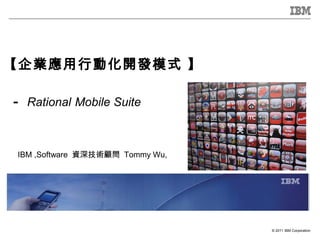 【企業應用行動化開發模式 】

－ Rational Mobile Suite


 IBM ,Software 資深技術顧問 Tommy Wu,




                                  © 2011 IBM Corporation
 