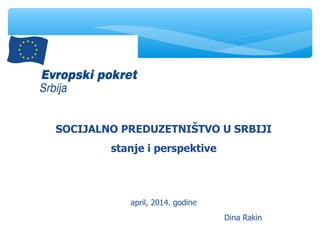 SOCIJALNO PREDUZETNIŠTVO U SRBIJI
stanje i perspektive
april, 2014. godine
Dina Rakin
 
