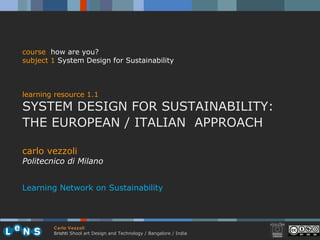 carlo vezzoli Politecnico di Milano Learning Network on Sustainability course   how are you? subject  1  System Design for Sustainability learning resource 1.1 SYSTEM DESIGN FOR SUSTAINABILITY:  THE EUROPEAN / ITALIAN  APPROACH 