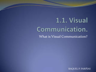What is Visual Communication?




                 RAQUEL P. FARIÑAS
 