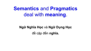 Semantics and Pragmatics
deal with meaning.
Ngữ Nghĩa Học và Ngữ Dụng Học
đề cập đến nghĩa.
 
