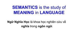 SEMANTICS is the study of
MEANING in LANGUAGE
Ngữ Nghĩa Học là khoa học nghiên cứu về
nghĩa trong ngôn ngữ.
 