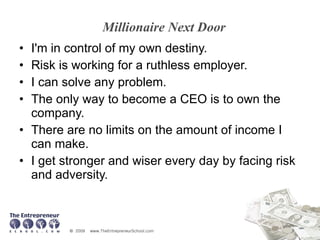 Millionaire Next Door I'm in control of my own destiny.  Risk is working for a ruthless employer.  I can solve any problem.  The only way to become a CEO is to own the company.  There are no limits on the amount of income I can make.  I get stronger and wiser every day by facing risk and adversity. 