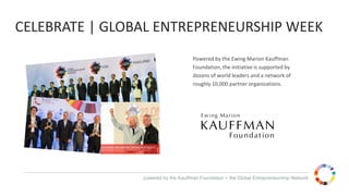 powered by the Kauffman Foundation + the Global Entrepreneurship Network
CELEBRATE | GLOBAL ENTREPRENEURSHIP WEEK
Powered by the Ewing Marion Kauffman
Foundation, the initiative is supported by
dozens of world leaders and a network of
roughly 10,000 partner organizations.
 