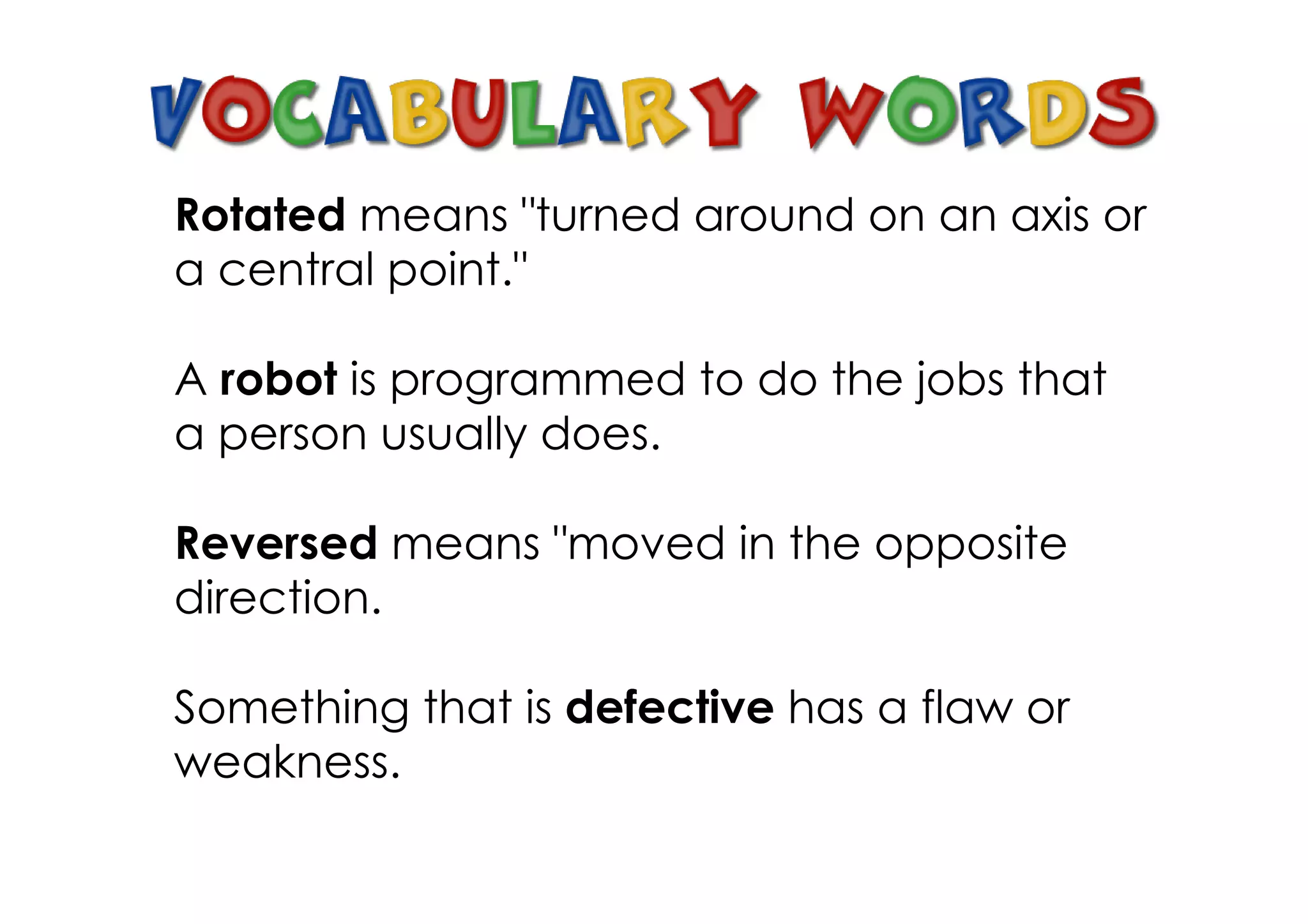 Rotated means "turned around on an axis or
a central point."

A robot is programmed to do the jobs that
a person usually does.

Reversed means "moved in the opposite
direction.

Something that is defective has a flaw or
weakness.
 
