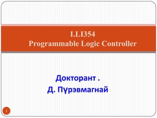 I.LI354
Programmable Logic Controller

Докторант .
Д. Пүрэвмагнай
1

 