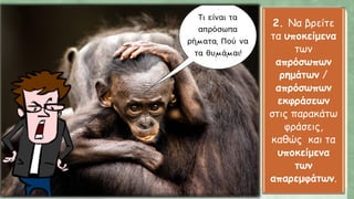 2. Να βρείτε
τα υποκείμενα
των
απρόσωπων
ρημάτων /
απρόσωπων
εκφράσεων
στις παρακάτω
φράσεις,
καθώς και τα
υποκείμενα
των
απαρεμφάτων.
 