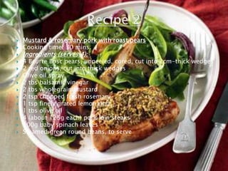    Mustard & rosemary pork with roast pears
   Cooking time: 30 mins.
   Ingredients (serves 4):
   4 Beurre Bosc pears, unpeeled, cored, cut into 2cm-thick wedges
   2 red onions, cut into thick wedges
   Olive oil spray
   2 tbs balsamic vinegar
   2 tbs wholegrain mustard
   2 tsp chopped fresh rosemary
   1 tsp finely grated lemon rind
   1 tbs olive oil
   4 (about 125g each) pork loin steaks
   100g baby spinach leaves
   Steamed green round beans, to serve
 
