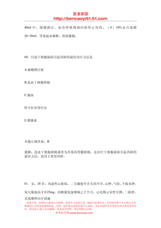 医者家园
                http://bencaoyi51.51.com

40ml 中 ， 缓 慢 静 注 ， 如 有 呼 吸 抑 制 应 即 终 止 用 药 ； （ 4 ） 10% 水 合 氯 醛

20~30ml，等量温水稀释，保留灌肠。




60．目前干细胞缺陷引起再障的最佳治疗方法是


A.碳酸锂注射


B.造血干细胞移植


C.输血


D.中医补肾疗法


E.雄激素




本题正确答案：B


题解：造血干细胞移植通常为异基因骨髓移植，是治疗干细胞缺陷引起再障的
最佳方法，适用于重型再障。




81．女，28 岁，风湿性心脏病，二尖瓣狭窄并关闭不全。心悸、气短、下肢水肿。

每天服地高辛 0.25mg，间断服氢氯噻嗪已 2 个月，心电图示室性早搏、二联律。
首选哪种治疗措施
 郑重声明：该资料之源来自互联网，仅供学习交流之用，版权归原著所有，任何组织和个人不得公开传
播或用于任何商业盈利用途，否则一切后果由该组织或个人承担，本站及制作者不承担任何法律及连带责
任，请自觉于 24 小时内删除，如喜欢该资料，请支持购买正版！
                 本草医学网 www.bencaoyi.com
 