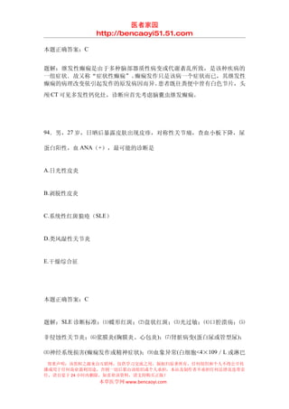 医者家园
            http://bencaoyi51.51.com

本题正确答案：C


题解：继发性癫痫是由于多种脑部器质性病变或代谢紊乱所致，是该种疾病的
一组症状．故又称“症状性癫痫”。癫痫发作只是该病一个症状而已，其继发性
癫痫的病理改变依引起发作的原发病因而异。患者既往粪便中曾有白色节片，头
颅 CT 可见多发性钙化灶，诊断应首先考虑脑囊虫继发癫痫。




94．男，27 岁，日晒后暴露皮肤出现皮疹，对称性关节痛，查血小板下降，尿

蛋白阳性，血 ANA（+），最可能的诊断是


A.日光性皮炎


B.剥脱性皮炎


C.系统性红斑狼疮（SLE）


D.类风湿性关节炎


E.干燥综合征




本题正确答案：C


题解：SLE 诊断标准：⑴蝶形红斑；⑵盘状红斑；⑶光过敏；⑷口腔溃疡；⑸

非侵蚀性关节炎；⑹浆膜炎 (胸膜炎、心包炎)；⑺肾脏病变(蛋白尿或管型尿)；

⑻神经系统损害(癫痫发作或精神症状 )；⑼血象异常(白细胞<4×109／L 或淋巴
 郑重声明：该资料之源来自互联网，仅供学习交流之用，版权归原著所有，任何组织和个人不得公开传
播或用于任何商业盈利用途，否则一切后果由该组织或个人承担，本站及制作者不承担任何法律及连带责
任，请自觉于 24 小时内删除，如喜欢该资料，请支持购买正版！
            本草医学网 www.bencaoyi.com
 