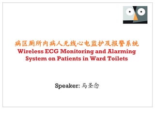 病区厕所内病人无线心电监护及报警系统
Wireless ECG Monitoring and Alarming
  System on Patients in Ward Toilets



           Speaker: 马圣念
 