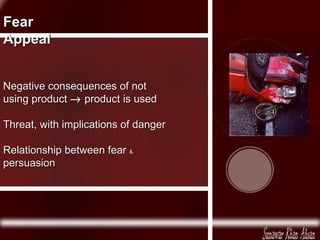 Fear Appeal Negative consequences of not using product product is used Threat, with implications of danger Relationship between fear & persuasion
