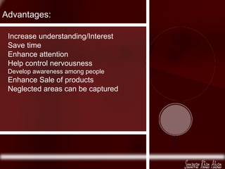 Increase understanding/Interest Save time Enhance attention Help control nervousness Develop awareness among people Enhance Sale of products Neglected areas can be captured Advantages: