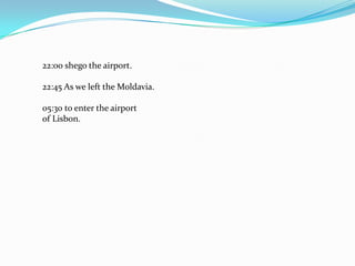 22:00 shego the airport.22:45 As we left the Moldavia.05:30 to enter the airportof Lisbon.