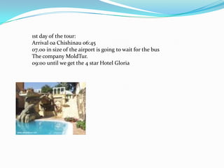 1st day of the tour:Arrival oaChishinau 06:4507.00 in size of the airport is going to wait for the busThe company MoldTur.09:00 until we get the 4 star Hotel Gloria