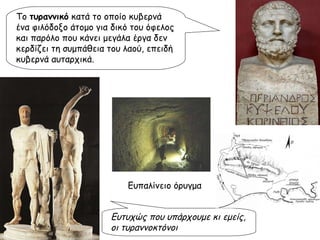 Το  τυραννικό  κατά το οποίο κυβερνά ένα φιλόδοξο άτομο για δικό του όφελος και παρόλο που κάνει μεγάλα έργα δεν κερδίζει τη συμπάθεια του λαού, επειδή κυβερνά αυταρχικά. Ευτυχώς που υπάρχουμε κι εμείς, οι τυραννοκτόνοι Ευπαλίνειο όρυγμα 