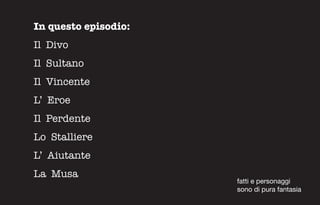 In questo episodio:
Il Divo
Il Sultano
Il Vincente
L’ Eroe
Il Perdente
Lo Stalliere
L’ Aiutante
La Musa
                      fatti e personaggi
                      sono di pura fantasia
 