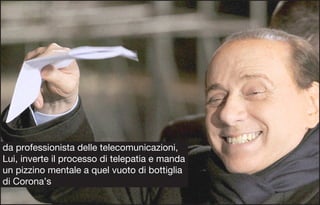 da professionista delle telecomunicazioni,
Lui, inverte il processo di telepatia e manda
un pizzino mentale a quel vuoto di bottiglia
di Corona’s
 