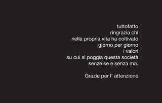 tuttofatto
                    ringrazia chi
  nella propria vita ha coltivato
               giorno per giorno
                          i valori
su cui si poggia questa società
           senze se e senza ma.

        Grazie per l’ attenzione
 