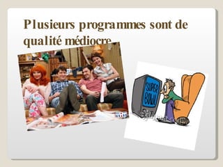 Plusieurs programmes sont de qualité médiocre.  
