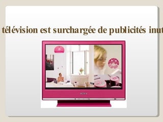 La télévision est surchargée de publicités inutiles.   