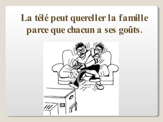 La télé peut quereller la famille parce que chacun a ses goûts. 