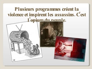 Plusieurs programmes créent la violence et inspirent les assassins. C'est l'opium du peuple. 
