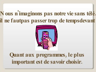 Nous n'imaginons pas notre vie sans télé.  Mais il ne fautpas passer trop de tempsdevant la télé. Quant aux programmes, le plus important est de savoir choisir. 