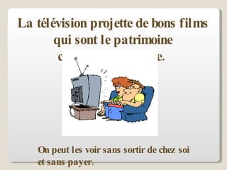 La télévision projette de bons films qui sont le patrimoine cinématographique.  On peut les voir sans sortir de chez soi et sans payer. 