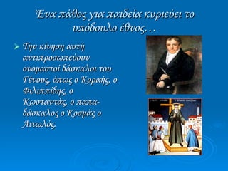 Ένα πάθος για παιδεία κυριεύει το υπόδουλο έθνος… Την κίνηση αυτή αντιπροσωπεύουν ονομαστοί δάσκαλοι του Γένους, όπως ο Κοραής, ο Φιλιππίδης, ο Κωσταντάς, ο παπα- δάσκαλος ο Κοσμάς ο Αιτωλός. 