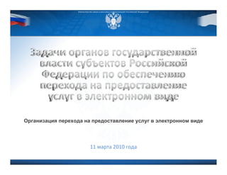 © 2009 D.Kleymenov
                   Министерство связи и массовых коммуникаций Российской Федерации




Организация перехода на предоставление услуг в электронном виде




                             11 марта 2010 года
 