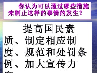 　　　 你认为可以通过哪些措施来制止这样的事情的发生？ 提高国民素质、制定相应制度、规范和处罚条例、加大宣传力度 …… 
