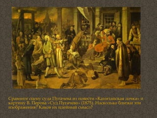 Сравните сцену суда Пугачева из повести «Капитанская дочка» и картину В. Перова «Суд Пугачева» (1875). Насколько близки эти изображения? Каков их идейный смысл? 