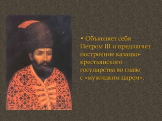 Объявляет себя Петром III и предлагает построение казацко-крестьянского государства во главе  с «мужицким царем».  
