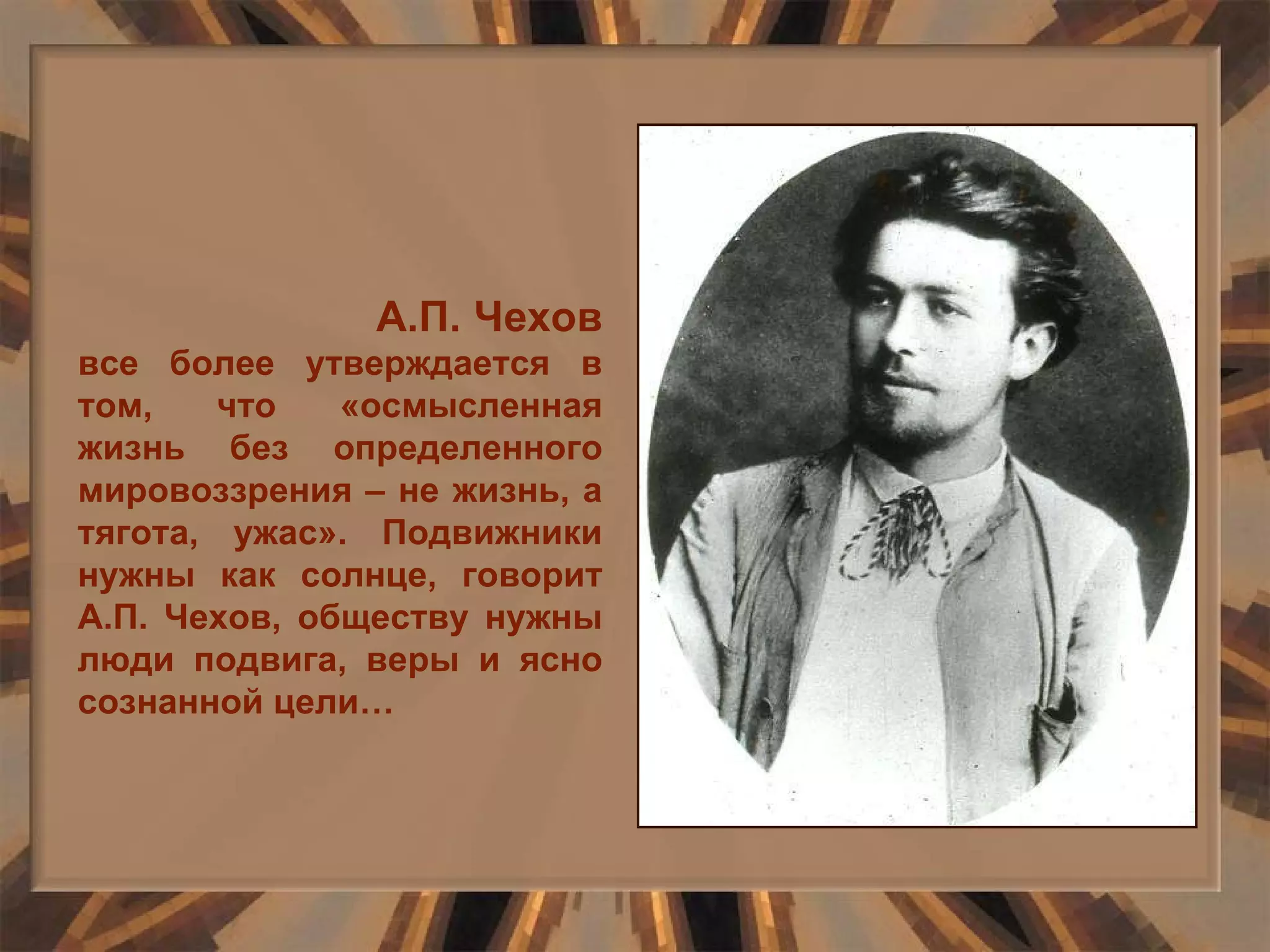 А.П. Чехов  все более утверждается в том, что «осмысленная жизнь без определенного мировоззрения – не жизнь, а тягота, ужас». Подвижники нужны как солнце, говорит А.П. Чехов, обществу нужны люди подвига, веры и ясно сознанной цели… 