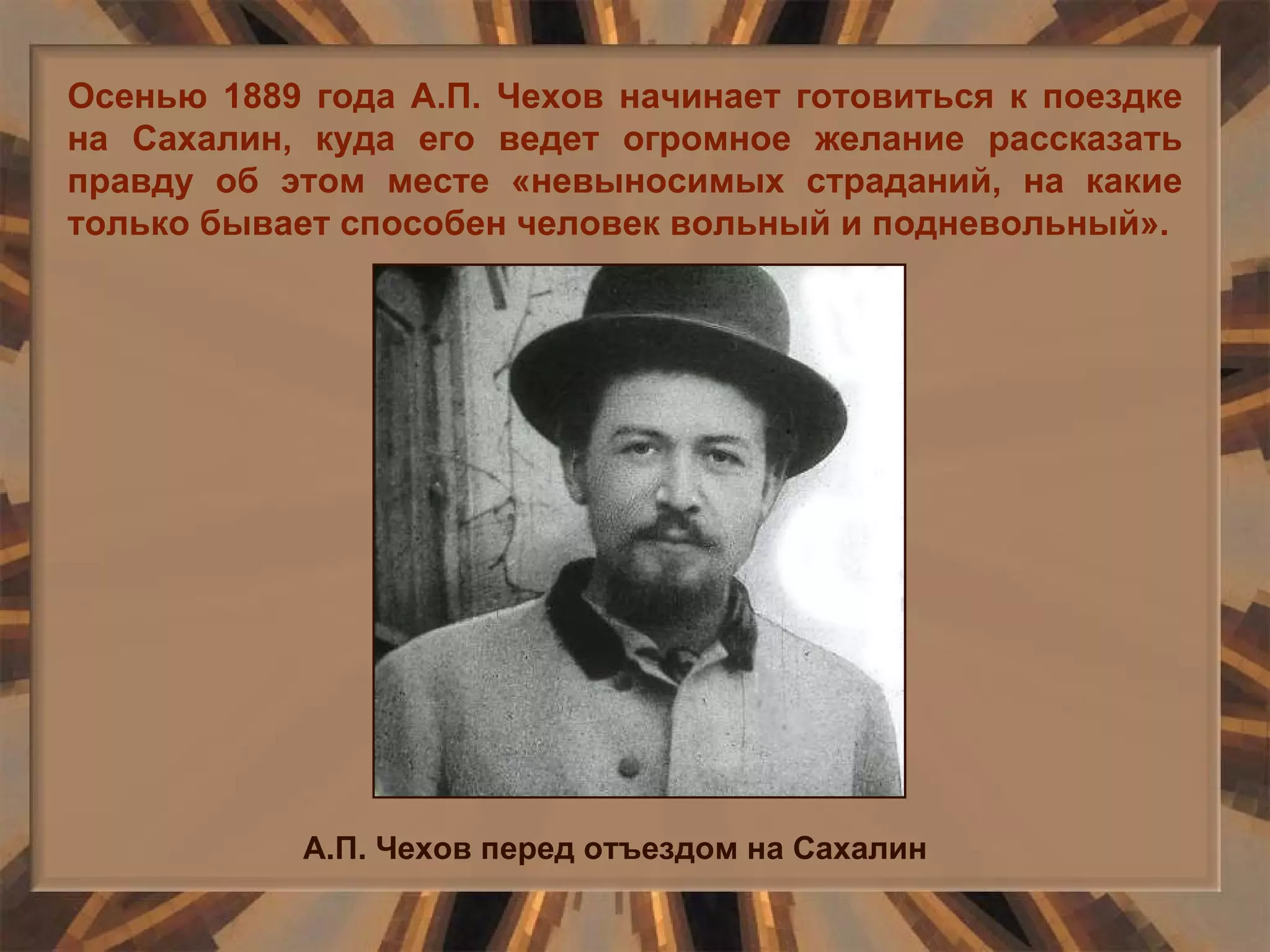 Осенью 1889 года А.П. Чехов начинает готовиться к поездке на Сахалин, куда его ведет огромное желание рассказать правду об этом месте «невыносимых страданий, на какие только бывает способен человек вольный и подневольный». А.П. Чехов перед отъездом на Сахалин 