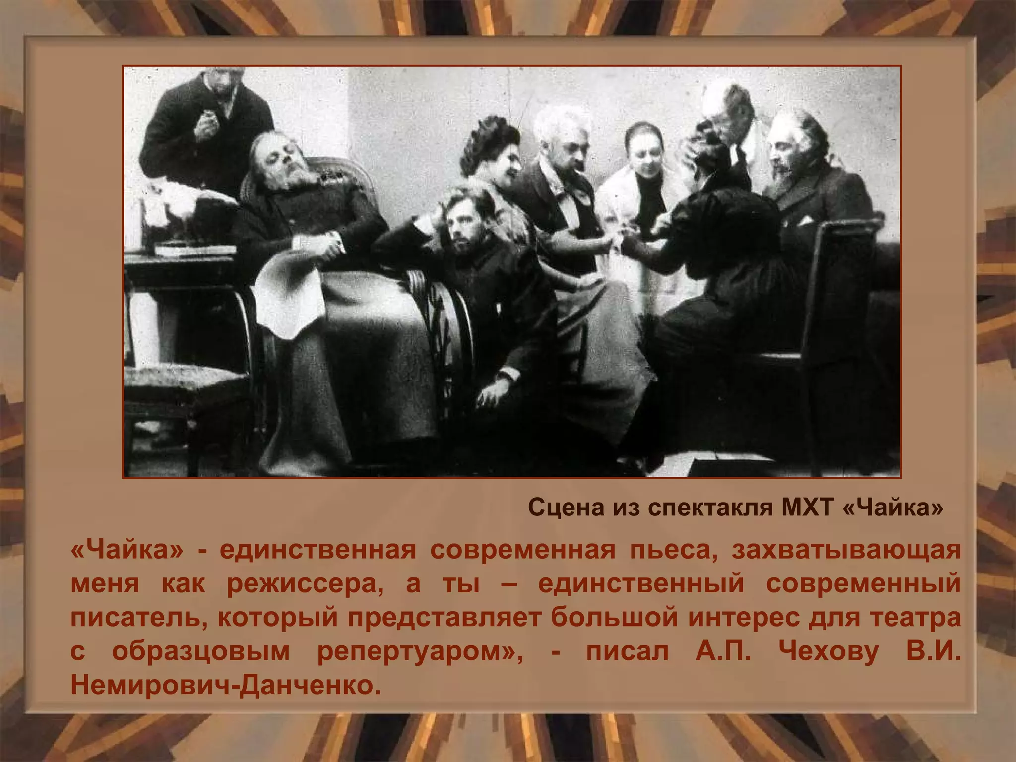 «Чайка» - единственная современная пьеса, захватывающая меня как режиссера, а ты – единственный современный писатель, который представляет большой интерес для театра с образцовым репертуаром», - писал А.П. Чехову В.И. Немирович-Данченко. Сцена из спектакля МХТ «Чайка» 