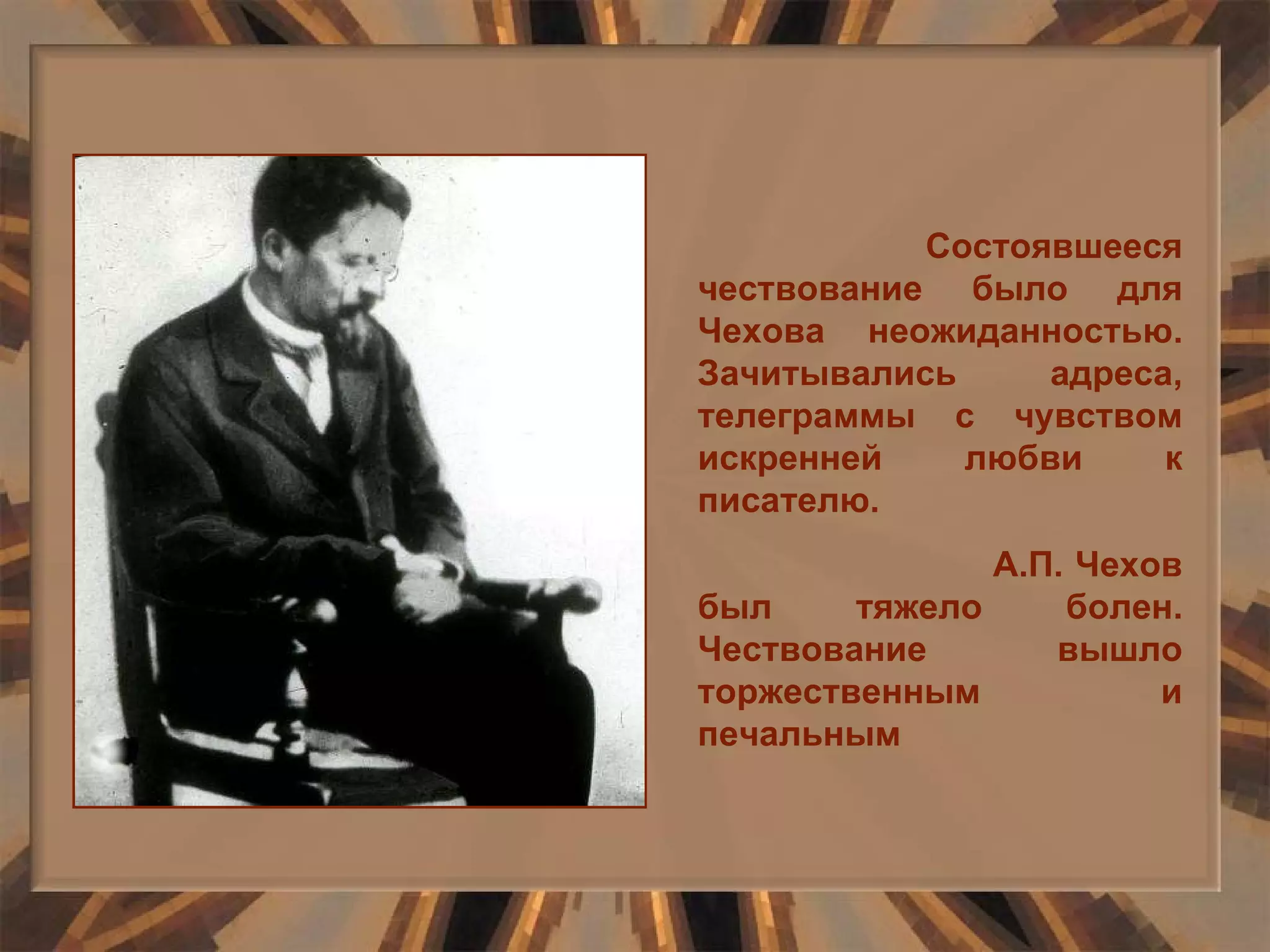 Состоявшееся чествование было для Чехова неожиданностью. Зачитывались адреса, телеграммы с чувством искренней любви к писателю. А.П. Чехов был тяжело болен. Чествование вышло торжественным и печальным 