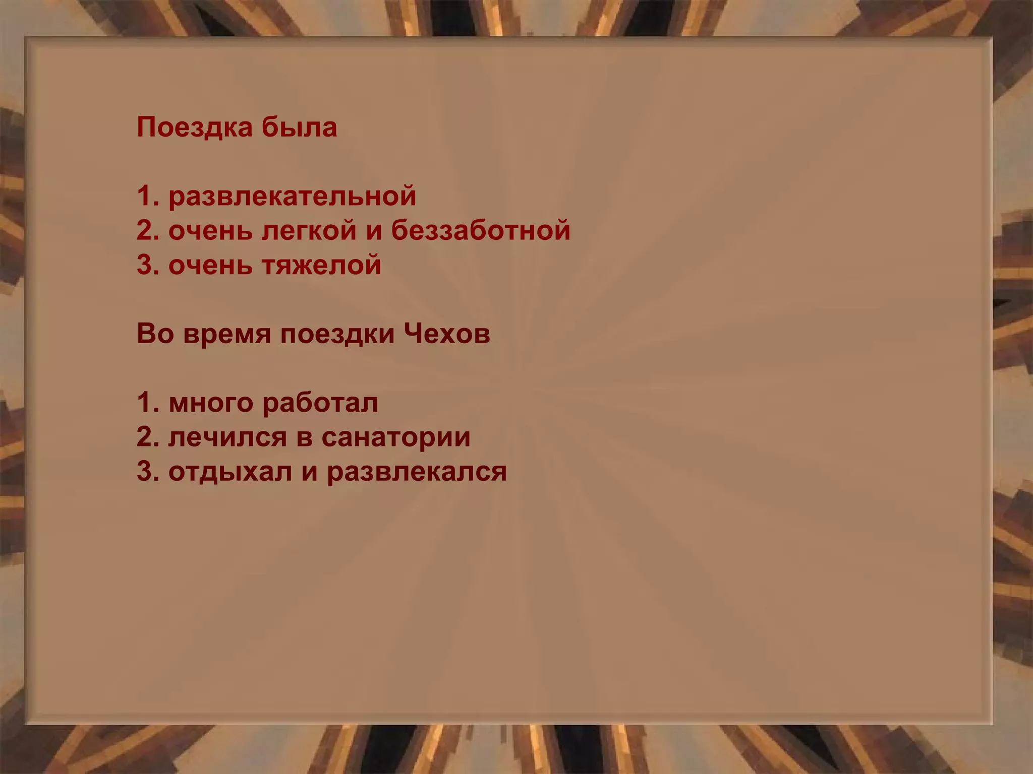 Поездка была 1. развлекательной 2. очень легкой и беззаботной 3. очень тяжелой Во время поездки Чехов 1. много работал 2. лечился в санатории 3. отдыхал и развлекался 