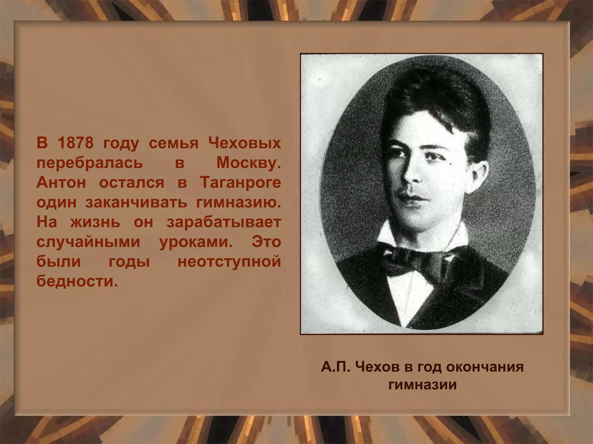 В 1878 году семья Чеховых перебралась в Москву. Антон остался в Таганроге один заканчивать гимназию. На жизнь он зарабатывает случайными уроками. Это были годы неотступной бедности. А.П. Чехов в год окончания гимназии 
