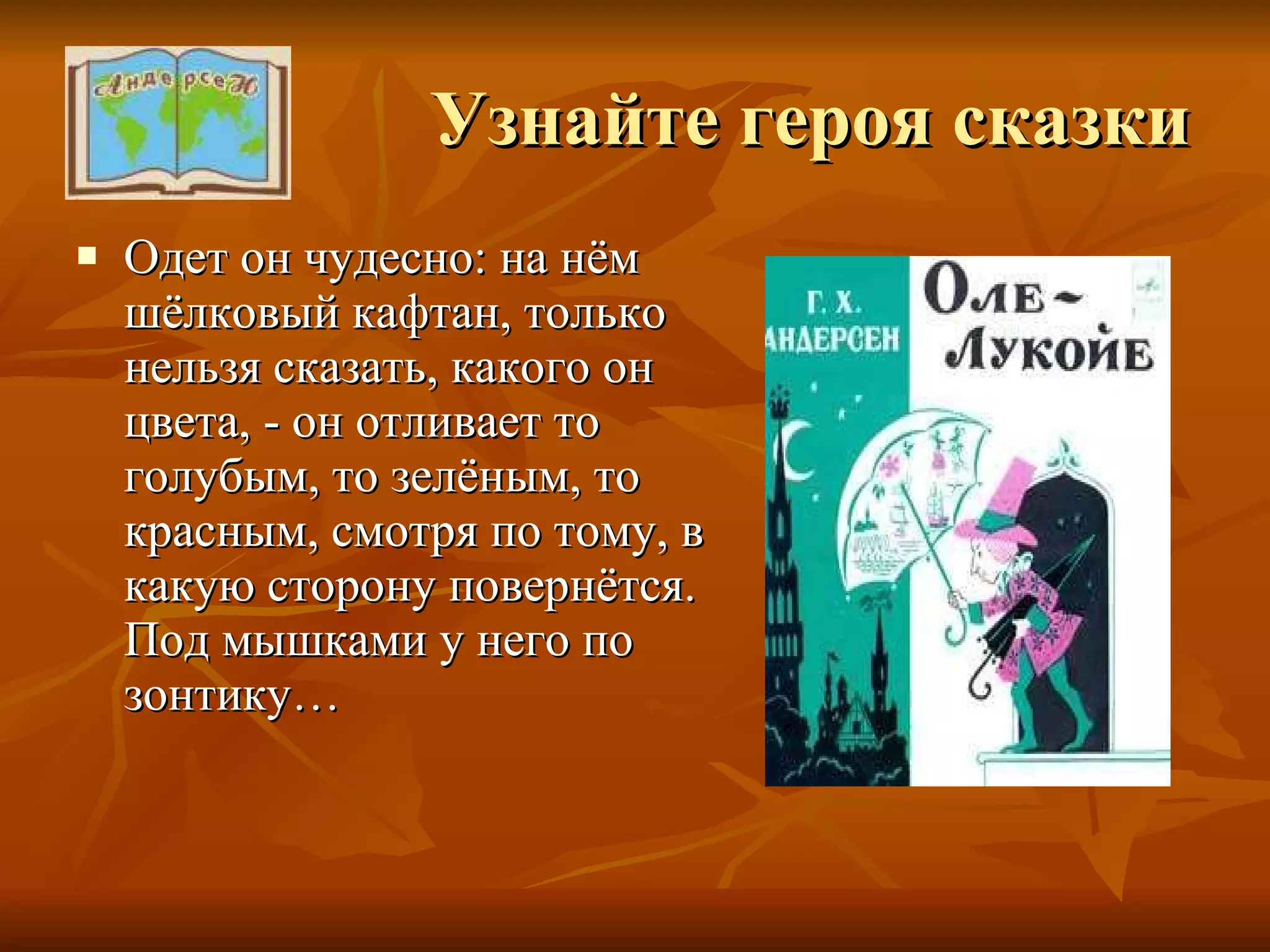 Узнайте героя сказки Одет он чудесно: на нём шёлковый кафтан, только нельзя сказать, какого он цвета, - он отливает то голубым, то зелёным, то красным, смотря по тому, в какую сторону повернётся. Под мышками у него по зонтику… 