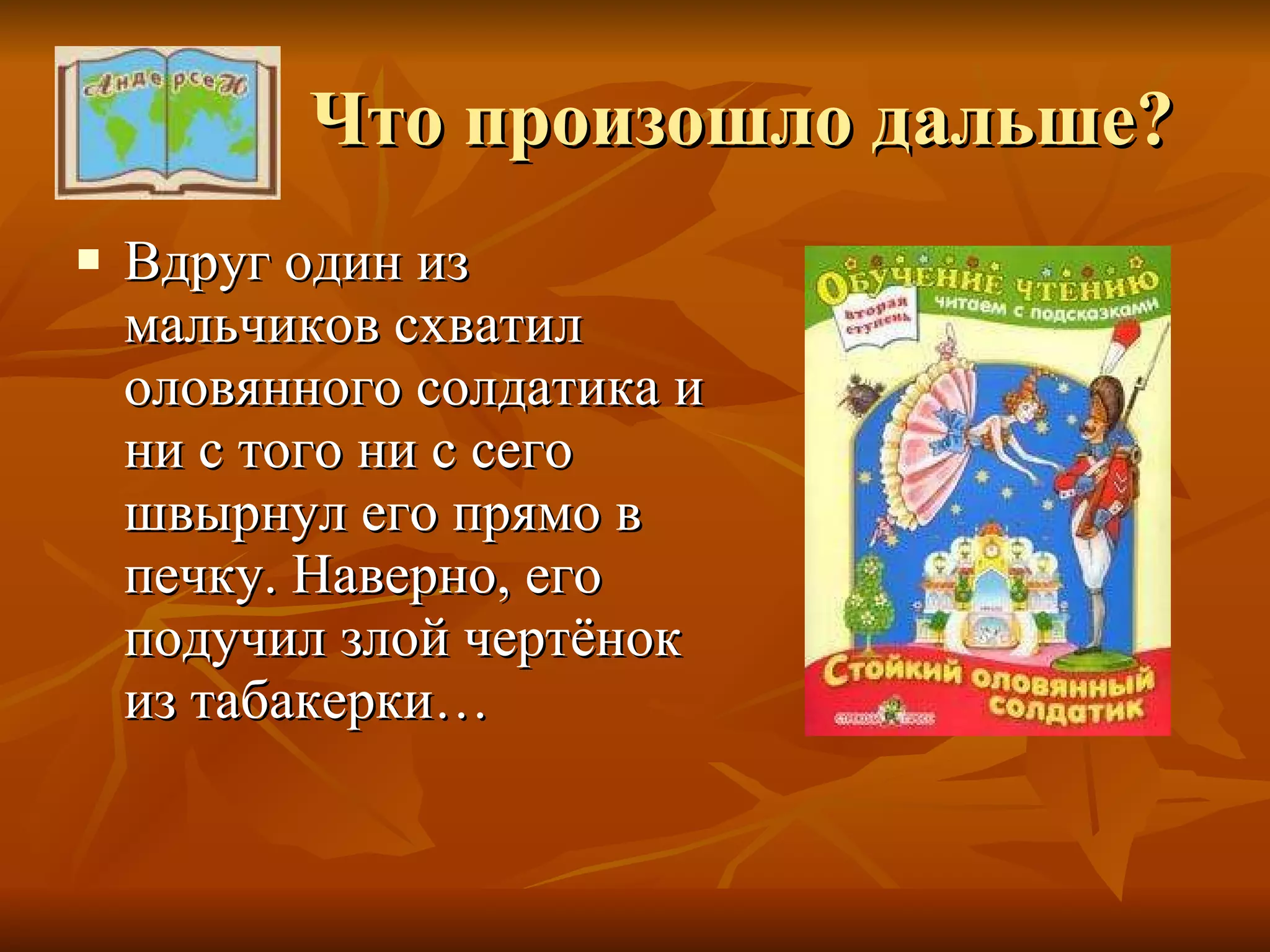 Что произошло дальше? Вдруг один из мальчиков схватил оловянного солдатика и ни с того ни с сего швырнул его прямо в печку. Наверно, его подучил злой чертёнок из табакерки… 