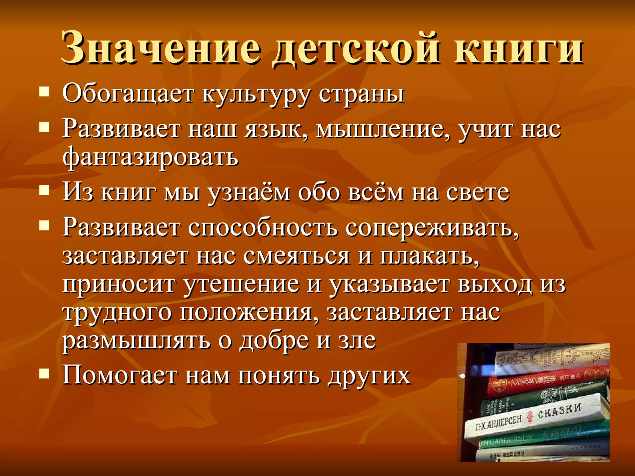 Значение детской книги Обогащает культуру страны Развивает наш язык, мышление, учит нас фантазировать Из книг мы узнаём обо всём на свете Развивает способность сопереживать, заставляет нас смеяться и плакать, приносит утешение и указывает выход из трудного положения, заставляет нас размышлять о добре и зле Помогает нам понять других 