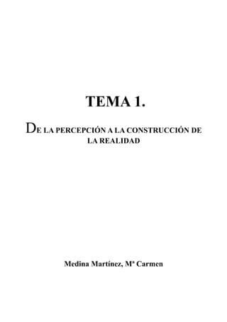 TEMA 1.
DE LA PERCEPCIÓN A LA CONSTRUCCIÓN DE
              LA REALIDAD




        Medina Martínez, Mª Carmen
 